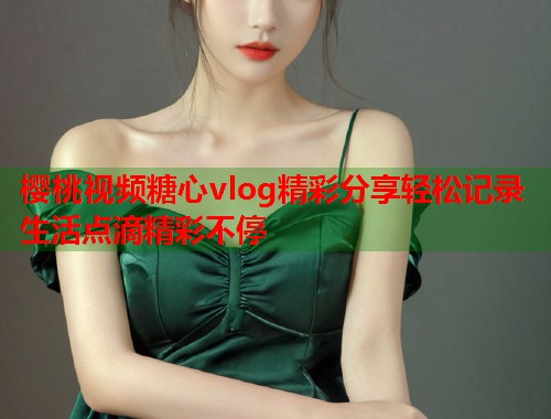 樱桃视频糖心vlog精彩分享轻松记录生活点滴精彩不停  第1张