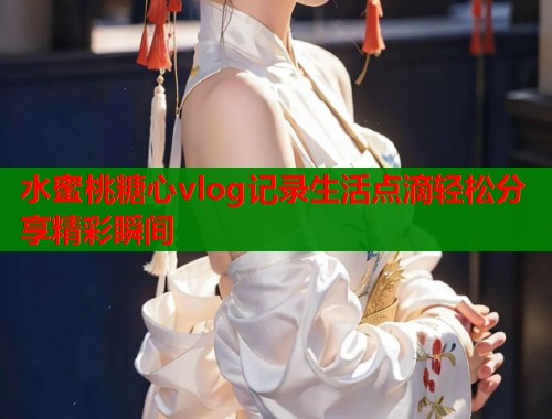 水蜜桃糖心vlog记录生活点滴轻松分享精彩瞬间  第1张