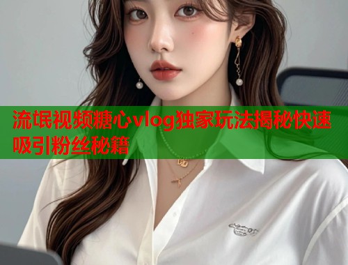 流氓视频糖心vlog独家玩法揭秘快速吸引粉丝秘籍  第1张