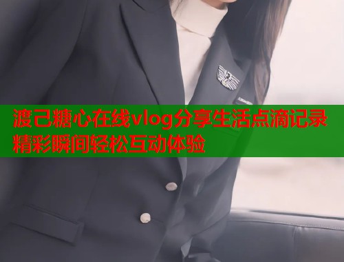 渡己糖心在线vlog分享生活点滴记录精彩瞬间轻松互动体验  第1张