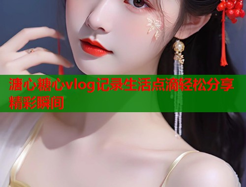 溏心糖心vlog记录生活点滴轻松分享精彩瞬间  第1张