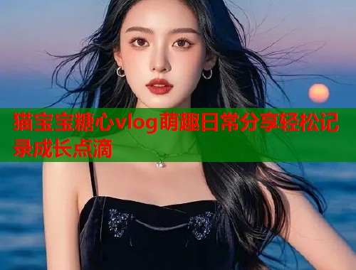 猫宝宝糖心vlog萌趣日常分享轻松记录成长点滴  第1张