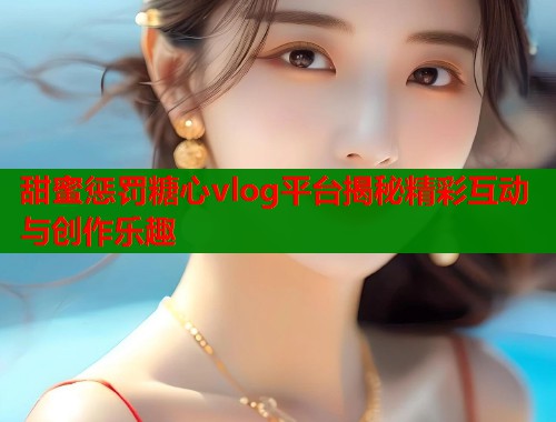 甜蜜惩罚糖心vlog平台揭秘精彩互动与创作乐趣  第1张