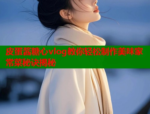 皮蛋酱糖心vlog教你轻松制作美味家常菜秘诀揭秘  第1张