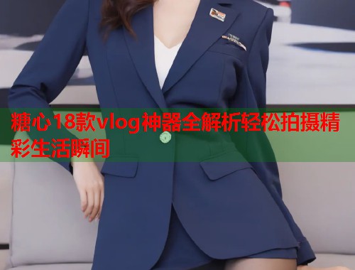 糖心18款vlog神器全解析轻松拍摄精彩生活瞬间  第1张