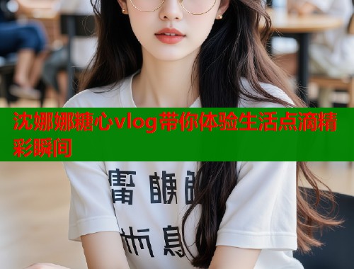 沈娜娜糖心vlog带你体验生活点滴精彩瞬间  第1张