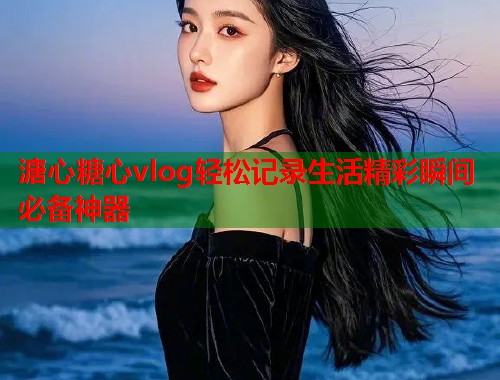 溏心糖心vlog轻松记录生活精彩瞬间必备神器  第1张