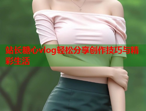 站长糖心vlog轻松分享创作技巧与精彩生活  第1张