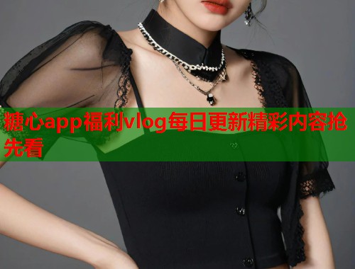 糖心app福利vlog每日更新精彩内容抢先看  第2张