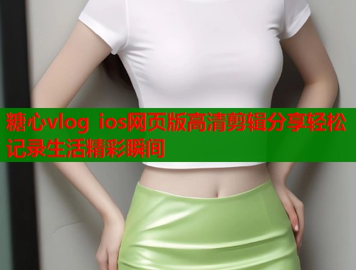 糖心vlog ios网页版高清剪辑分享轻松记录生活精彩瞬间  第2张