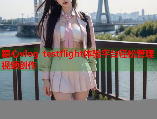 糖心vlog testflight体验平台轻松管理视频创作  第1张