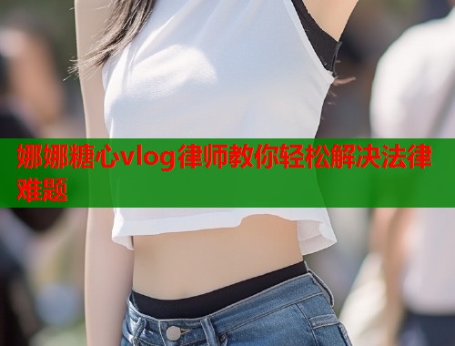 娜娜糖心vlog律师教你轻松解决法律难题  第2张