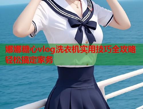 娜娜糖心vlog洗衣机实用技巧全攻略轻松搞定家务  第1张