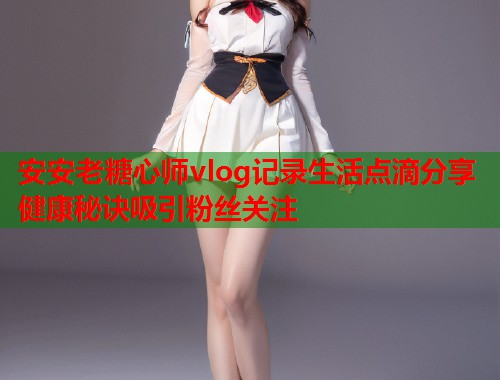 安安老糖心师vlog记录生活点滴分享健康秘诀吸引粉丝关注  第1张