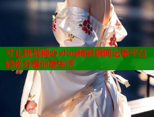 寸止挑战糖心vlog精彩瞬间记录平台轻松分享创意生活  第1张