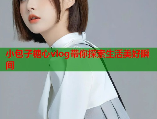 小包子糖心vlog带你探索生活美好瞬间  第1张