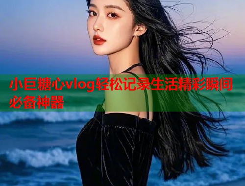 小巨糖心vlog轻松记录生活精彩瞬间必备神器  第1张