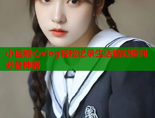 小巨糖心vlog轻松记录生活精彩瞬间必备神器  第2张