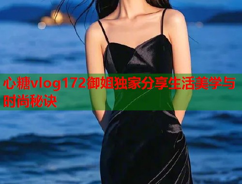 心糖vlog172御姐独家分享生活美学与时尚秘诀  第1张