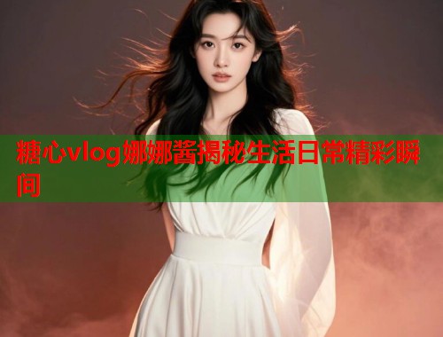 糖心vlog娜娜酱揭秘生活日常精彩瞬间  第1张