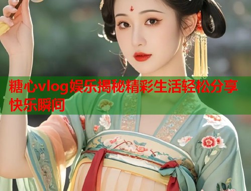 糖心vlog娱乐揭秘精彩生活轻松分享快乐瞬间  第1张