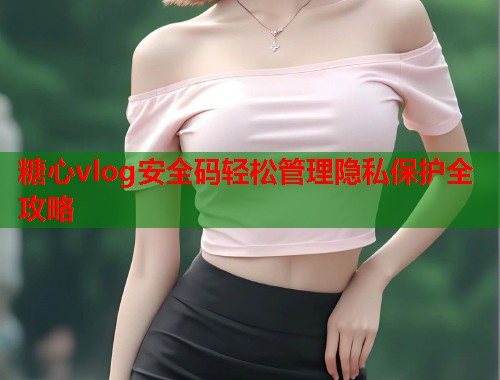 糖心vlog安全码轻松管理隐私保护全攻略  第1张