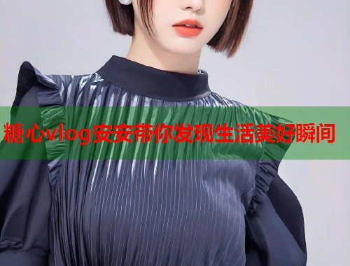 糖心vlog安安带你发现生活美好瞬间  第1张