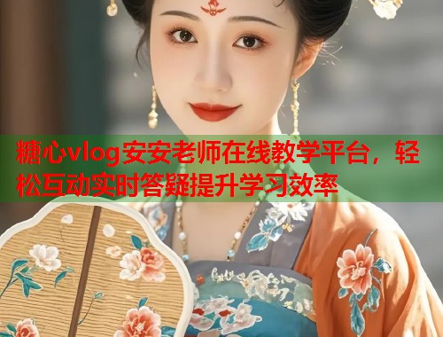 糖心vlog安安老师在线教学平台，轻松互动实时答疑提升学习效率  第1张