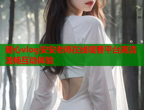 糖心vlog安安老师在线观看平台高清流畅互动体验  第2张