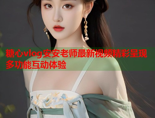 糖心vlog安安老师最新视频精彩呈现多功能互动体验  第1张