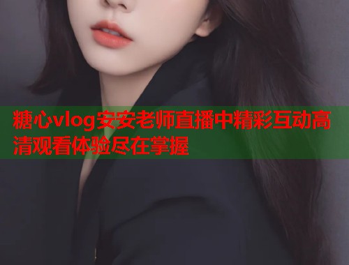 糖心vlog安安老师直播中精彩互动高清观看体验尽在掌握  第1张