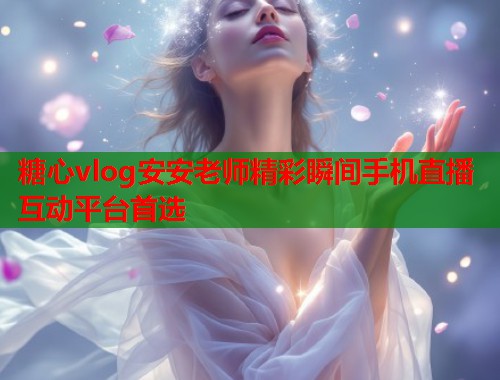糖心vlog安安老师精彩瞬间手机直播互动平台首选  第1张