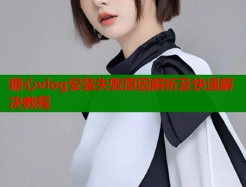 糖心vlog安装失败原因解析及快速解决教程  第1张