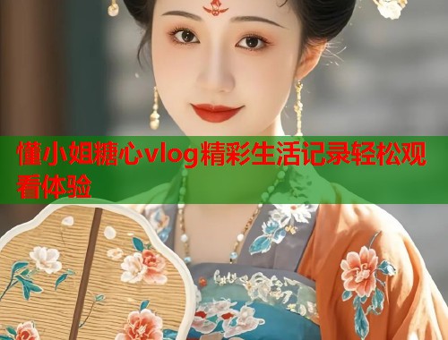 懂小姐糖心vlog精彩生活记录轻松观看体验  第2张