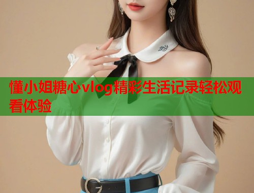 懂小姐糖心vlog精彩生活记录轻松观看体验  第1张