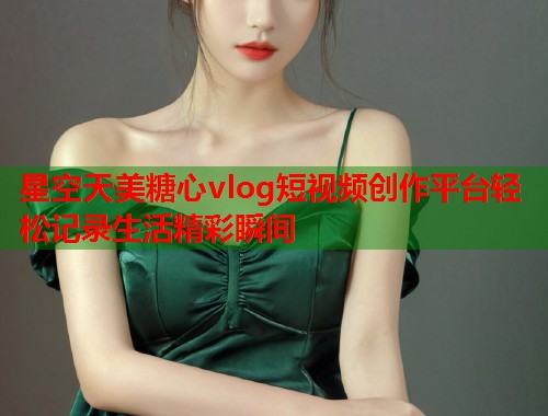 星空天美糖心vlog短视频创作平台轻松记录生活精彩瞬间  第1张