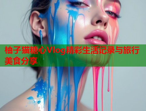 柚子猫糖心Vlog精彩生活记录与旅行美食分享  第2张