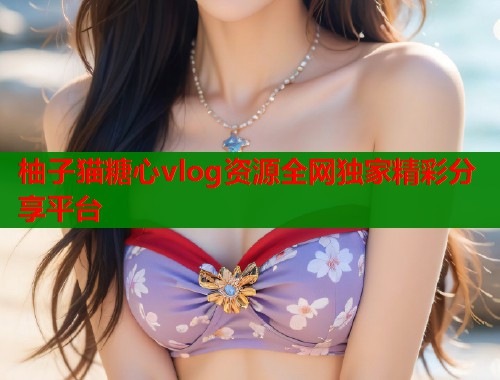 柚子猫糖心vlog资源全网独家精彩分享平台  第1张