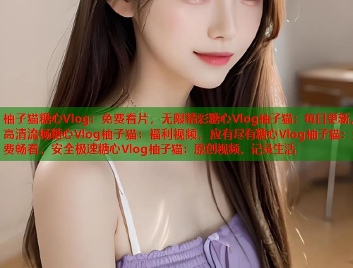 柚子猫糖心Vlog：免费看片，无限精彩糖心Vlog柚子猫：每日更新，高清流畅糖心Vlog柚子猫：福利视频，应有尽有糖心Vlog柚子猫：免费畅看，安全极速糖心Vlog柚子猫：原创视频，记录生活  第1张