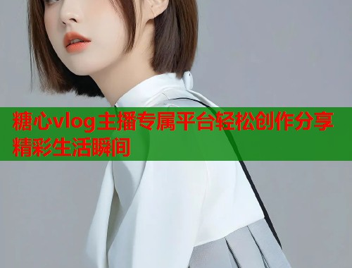 糖心vlog主播专属平台轻松创作分享精彩生活瞬间  第1张