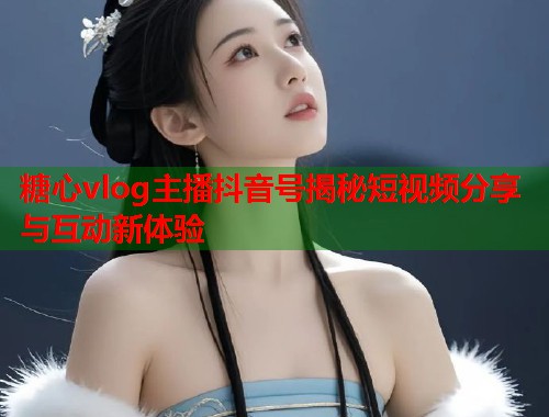 糖心vlog主播抖音号揭秘短视频分享与互动新体验  第1张