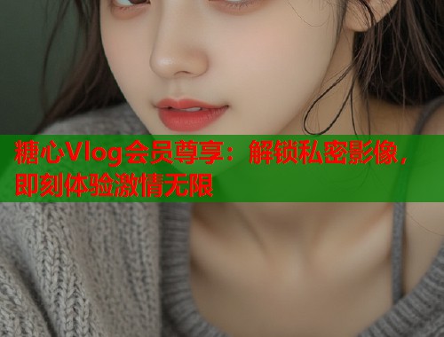 糖心Vlog会员尊享：解锁私密影像，即刻体验激情无限  第2张