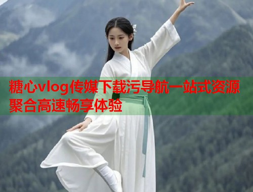 糖心vlog传媒下载污导航一站式资源聚合高速畅享体验  第1张