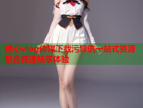 糖心vlog传媒下载污导航一站式资源聚合高速畅享体验  第2张
