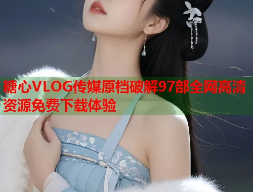 糖心VLOG传媒原档破解97部全网高清资源免费下载体验  第1张