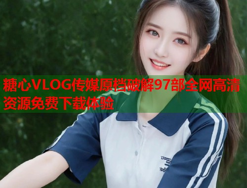 糖心VLOG传媒原档破解97部全网高清资源免费下载体验  第2张