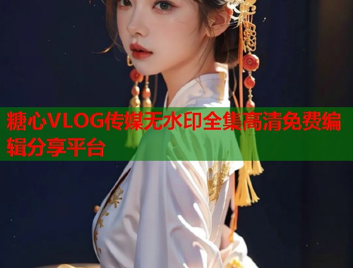 糖心VLOG传媒无水印全集高清免费编辑分享平台  第1张
