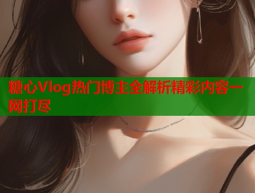 糖心Vlog热门博主全解析精彩内容一网打尽  第1张