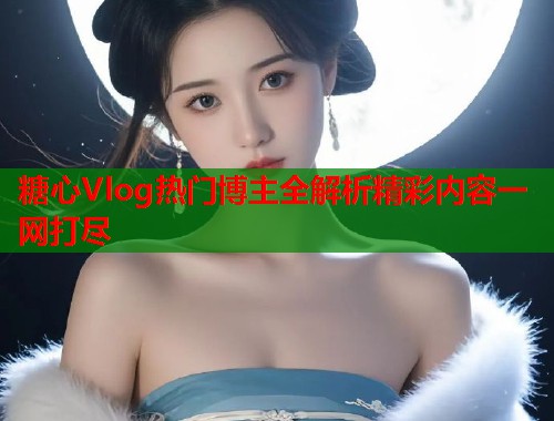 糖心Vlog热门博主全解析精彩内容一网打尽  第2张