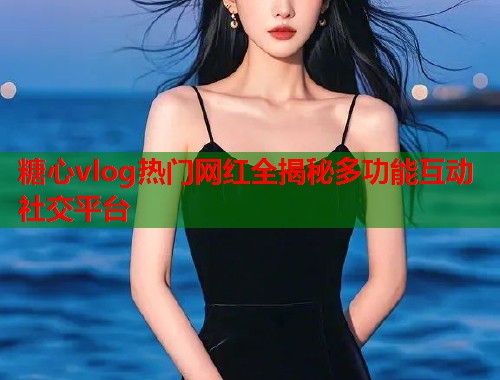 糖心vlog热门网红全揭秘多功能互动社交平台  第1张